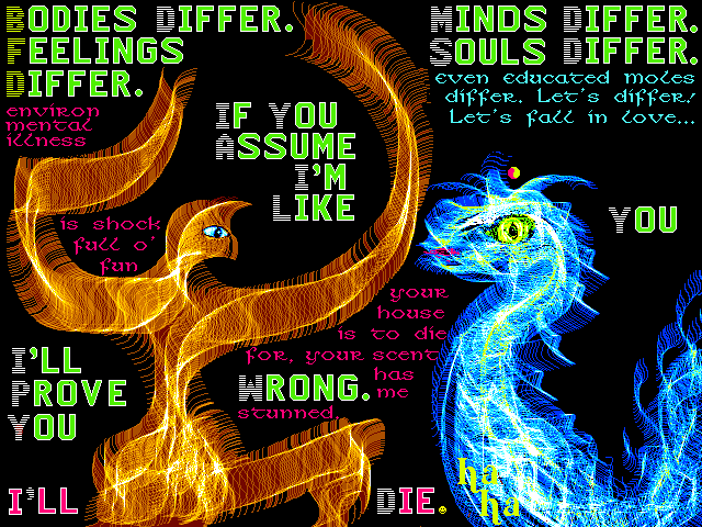 A hawk-woman and dragon chant Bodies differ, minds differ, feelings differs, souls differ. Even educated moles differ! Let's differ! Let's fall in love! The hawk sings solo 'Environmental illness is shock full o' fun. Your house is to die for, your scent has me stunned.' The dragon sings 'If you assume I'm like you, I'll prove you wrong. I'll die. Ha ha.'